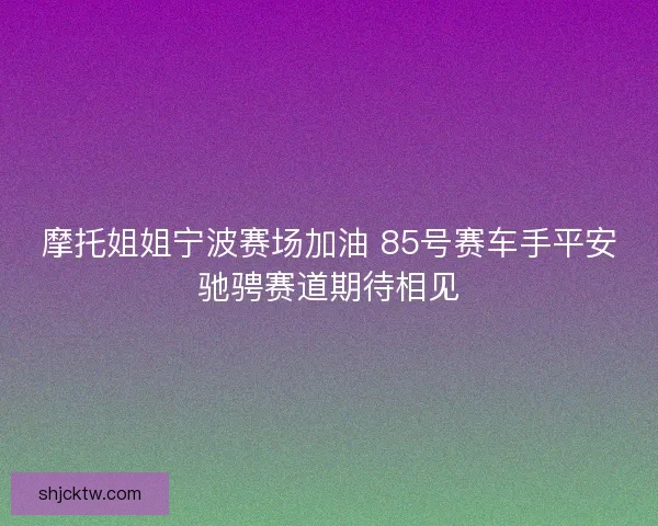 摩托姐姐宁波赛场加油 85号赛车手平安驰骋赛道期待相见