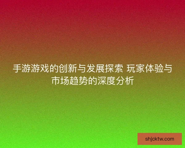 手游游戏的创新与发展探索 玩家体验与市场趋势的深度分析