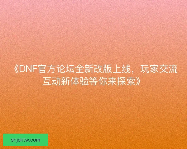 《DNF官方论坛全新改版上线，玩家交流互动新体验等你来探索》