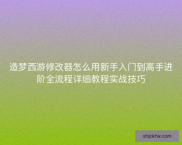 造梦西游修改器怎么用新手入门到高手进阶全流程详细教程实战技巧