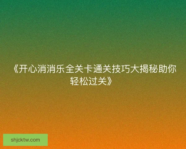 《开心消消乐全关卡通关技巧大揭秘助你轻松过关》