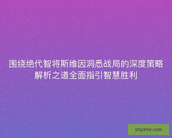 围绕绝代智将斯维因洞悉战局的深度策略解析之道全面指引智慧胜利 围绕绝代智将斯维因洞悉战局的深度策略解析之道全面指引智慧胜利