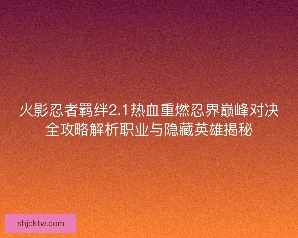 火影忍者羁绊2.1热血重燃忍界巅峰对决全攻略解析职业与隐藏英雄揭秘