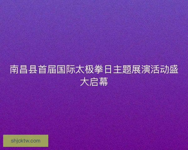 南昌县首届国际太极拳日主题展演活动盛大启幕