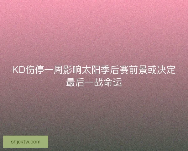 KD伤停一周影响太阳季后赛前景或决定最后一战命运