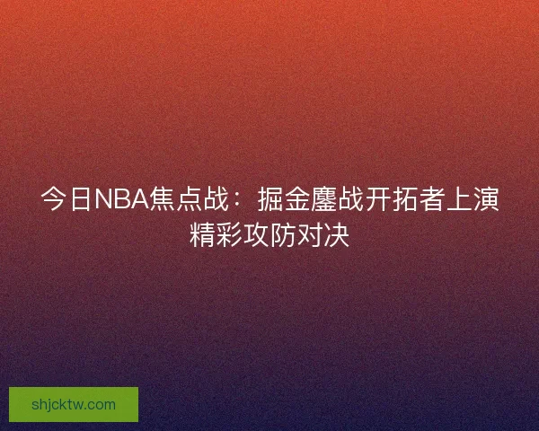 今日NBA焦点战：掘金鏖战开拓者上演精彩攻防对决