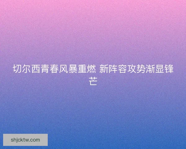 切尔西青春风暴重燃 新阵容攻势渐显锋芒