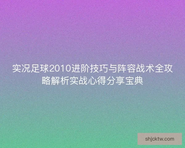 实况足球2010进阶技巧与阵容战术全攻略解析实战心得分享宝典