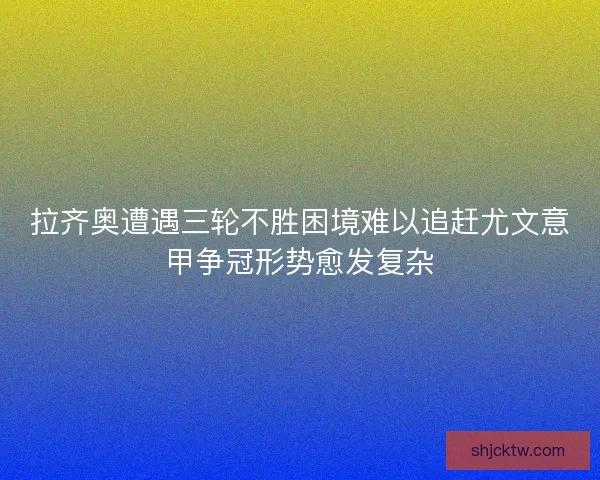 拉齐奥遭遇三轮不胜困境难以追赶尤文意甲争冠形势愈发复杂