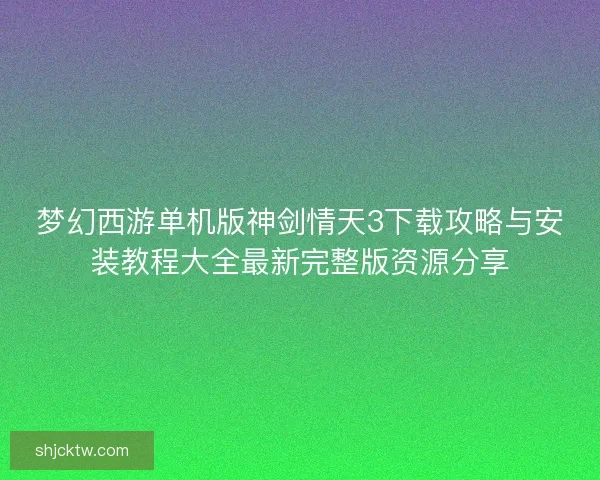 梦幻西游单机版神剑情天3下载攻略与安装教程大全最新完整版资源分享