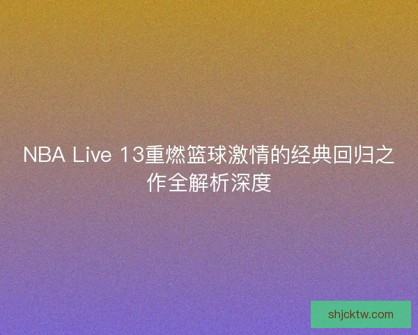 NBA Live 13重燃篮球激情的经典回归之作全解析深度