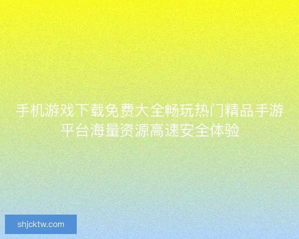 手机游戏下载免费大全畅玩热门精品手游平台海量资源高速安全体验