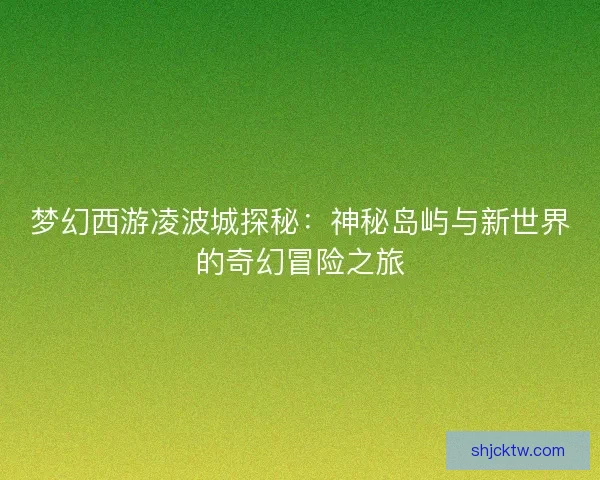 梦幻西游凌波城探秘：神秘岛屿与新世界的奇幻冒险之旅