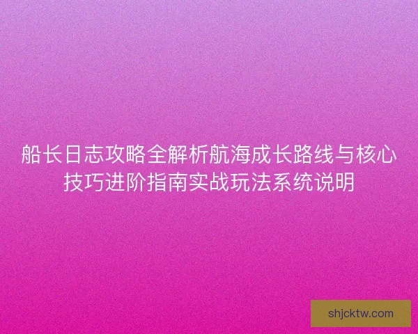 船长日志攻略全解析航海成长路线与核心技巧进阶指南实战玩法系统说明