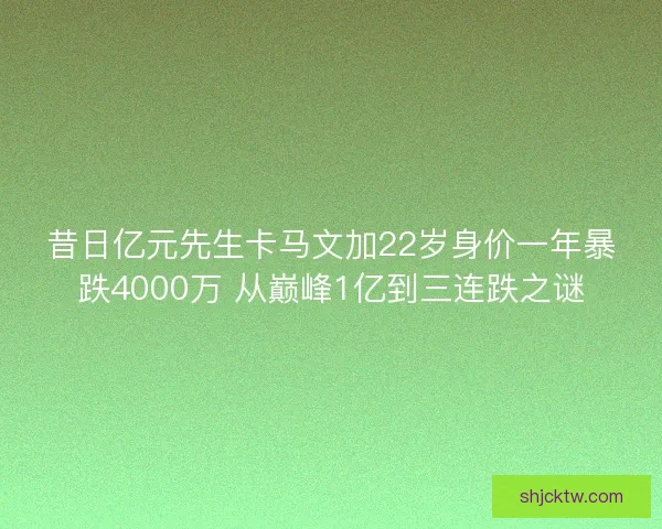 昔日亿元先生卡马文加22岁身价一年暴跌4000万 从巅峰1亿到三连跌之谜
