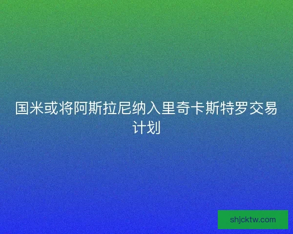 国米或将阿斯拉尼纳入里奇卡斯特罗交易计划