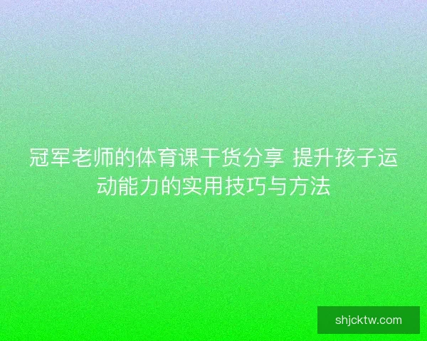 冠军老师的体育课干货分享 提升孩子运动能力的实用技巧与方法