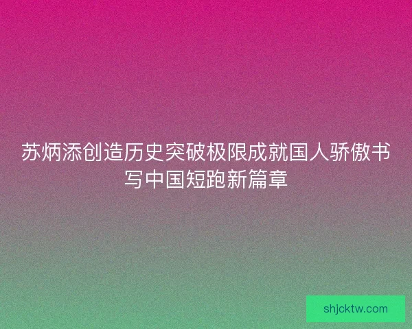 苏炳添创造历史突破极限成就国人骄傲书写中国短跑新篇章